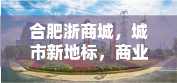 合肥浙商城，城市新地標，商業(yè)新藍?！钚逻M展與未來展望