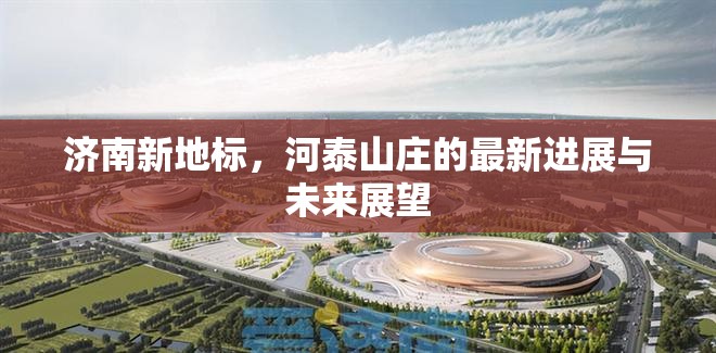 濟南新地標，河泰山莊的最新進展與未來展望