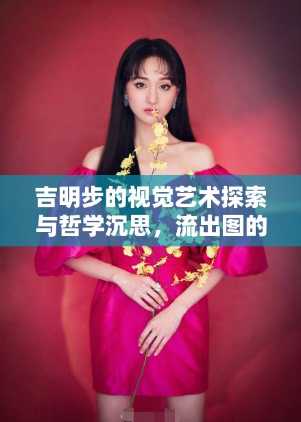 吉明步的視覺藝術(shù)探索與哲學(xué)沉思，流出圖的藝術(shù)魅力