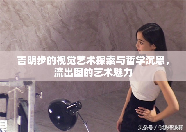 吉明步的視覺藝術(shù)探索與哲學(xué)沉思，流出圖的藝術(shù)魅力