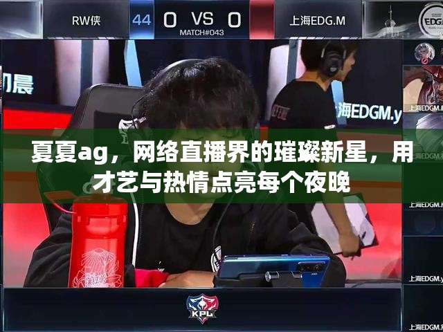 夏夏ag，網(wǎng)絡(luò)直播界的璀璨新星，用才藝與熱情點(diǎn)亮每個(gè)夜晚