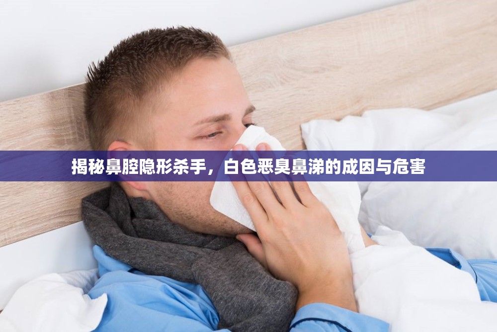 揭秘鼻腔隱形殺手，白色惡臭鼻涕的成因與危害
