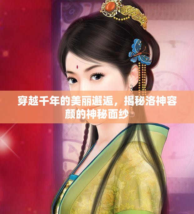 穿越千年的美麗邂逅，揭秘洛神容顏的神秘面紗