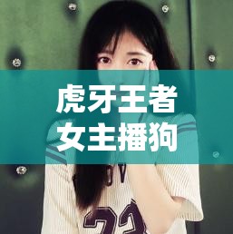 虎牙王者女主播狗妹，游戲與才藝的雙重魅力綻放