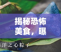 揭秘恐怖美食，曝光僵尸粽子背后的真相