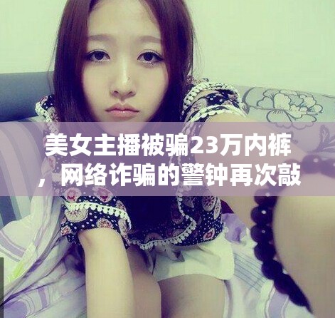 美女主播被騙23萬內褲，網絡詐騙的警鐘再次敲響