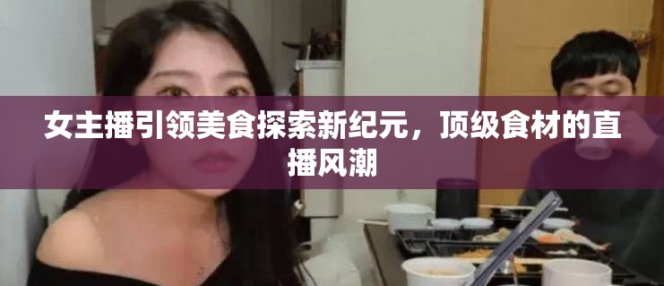 女主播引領美食探索新紀元，頂級食材的直播風潮