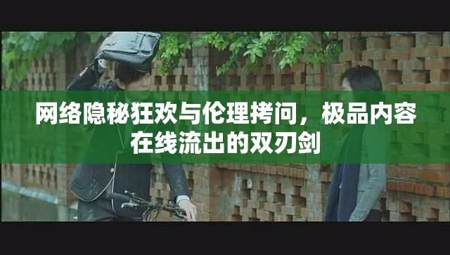 網(wǎng)絡(luò)隱秘狂歡與倫理拷問，極品內(nèi)容在線流出的雙刃劍