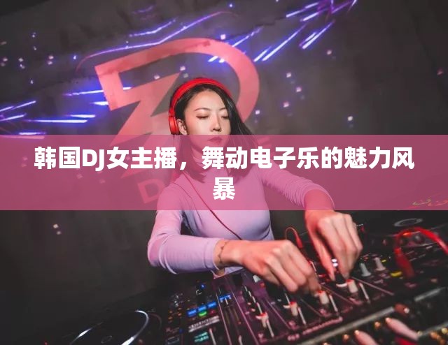 韓國(guó)DJ女主播，舞動(dòng)電子樂的魅力風(fēng)暴