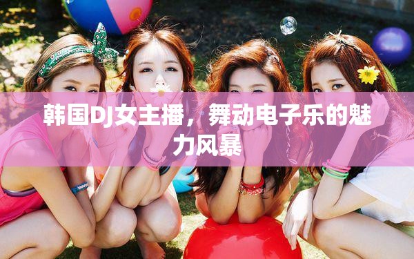 韓國(guó)DJ女主播，舞動(dòng)電子樂的魅力風(fēng)暴