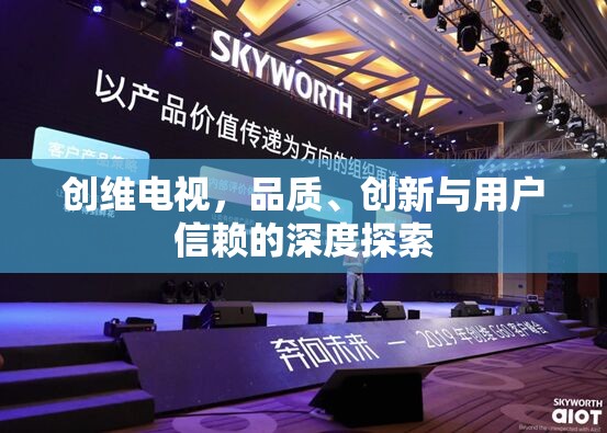 創(chuàng)維電視，品質(zhì)、創(chuàng)新與用戶信賴的深度探索