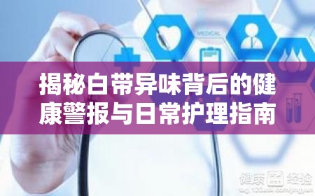 揭秘白帶異味背后的健康警報(bào)與日常護(hù)理指南