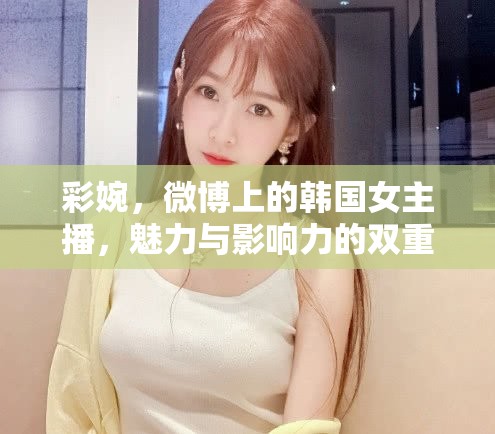 彩婉，微博上的韓國女主播，魅力與影響力的雙重綻放