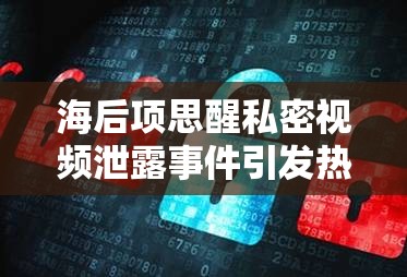 海后項(xiàng)思醒私密視頻泄露事件引發(fā)熱議