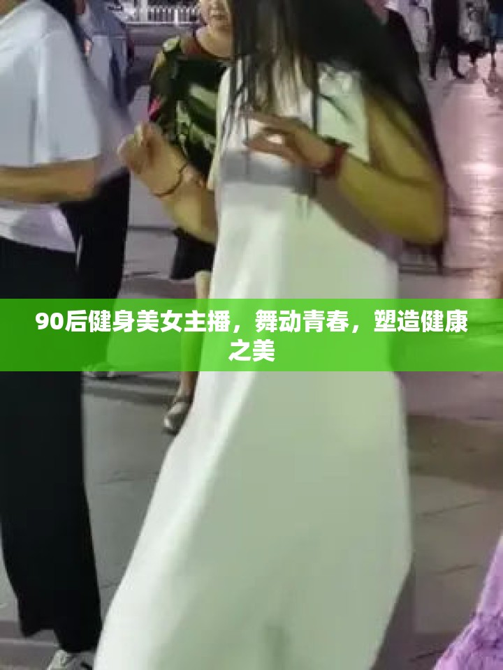 90后健身美女主播，舞動(dòng)青春，塑造健康之美
