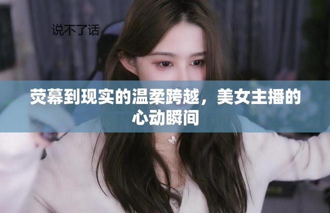 熒幕到現(xiàn)實(shí)的溫柔跨越，美女主播的心動(dòng)瞬間