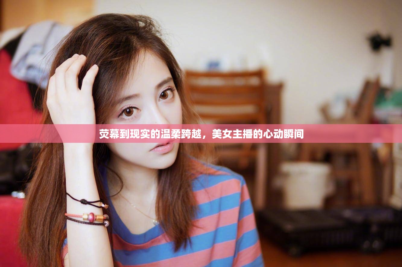 熒幕到現(xiàn)實(shí)的溫柔跨越，美女主播的心動(dòng)瞬間