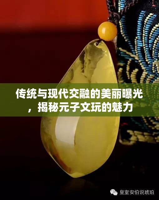 傳統(tǒng)與現(xiàn)代交融的美麗曝光，揭秘元子文玩的魅力
