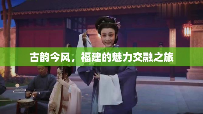 古韻今風(fēng)，福建的魅力交融之旅