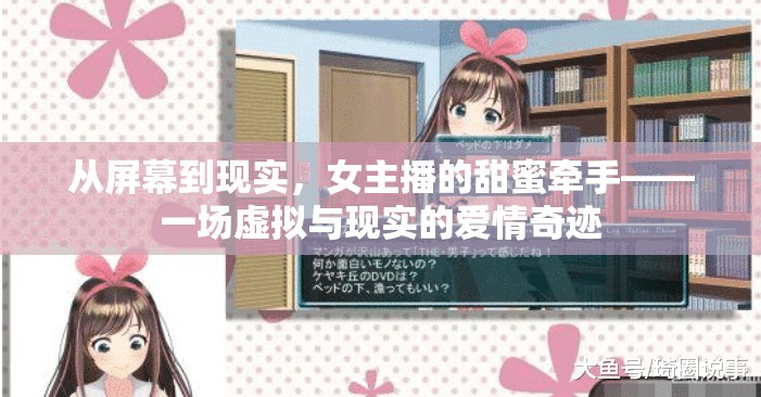 從屏幕到現(xiàn)實(shí)，女主播的甜蜜牽手——一場(chǎng)虛擬與現(xiàn)實(shí)的愛(ài)情奇跡