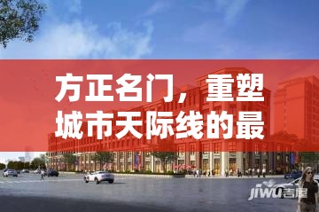 方正名門，重塑城市天際線的最新篇章——深度解析最新發(fā)展動態(tài)