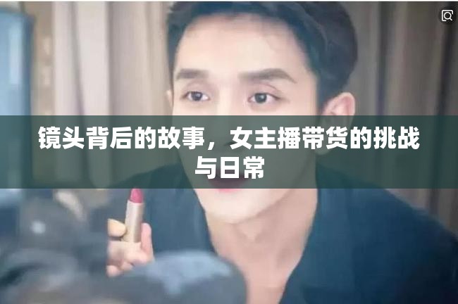 鏡頭背后的故事，女主播帶貨的挑戰(zhàn)與日常