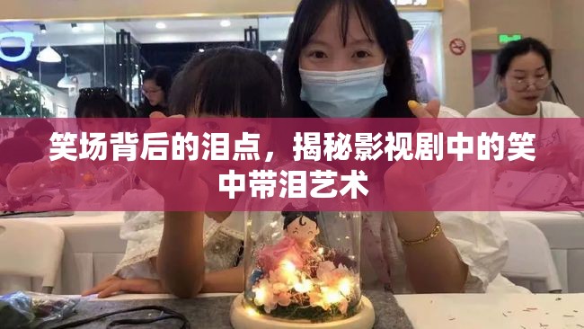 笑場背后的淚點(diǎn)，揭秘影視劇中的笑中帶淚藝術(shù)