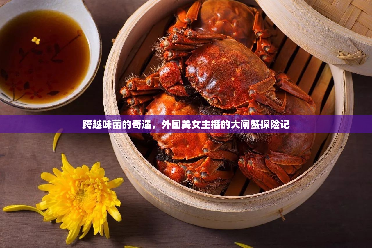 跨越味蕾的奇遇，外國美女主播的大閘蟹探險記