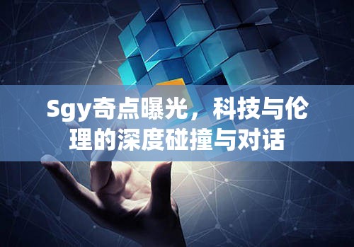 Sgy奇點(diǎn)曝光，科技與倫理的深度碰撞與對(duì)話