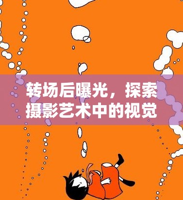 轉(zhuǎn)場后曝光，探索攝影藝術(shù)中的視覺過渡與情感共鳴