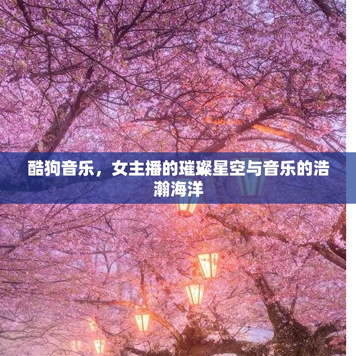 酷狗音樂，女主播的璀璨星空與音樂的浩瀚海洋