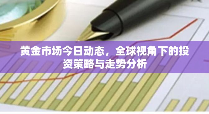 黃金市場今日動(dòng)態(tài)，全球視角下的投資策略與走勢分析