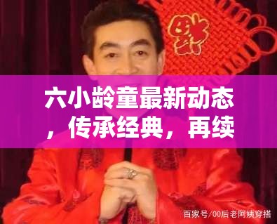 六小齡童最新動態(tài)，傳承經(jīng)典，再續(xù)西游傳奇