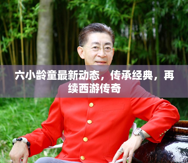 六小齡童最新動態(tài)，傳承經(jīng)典，再續(xù)西游傳奇