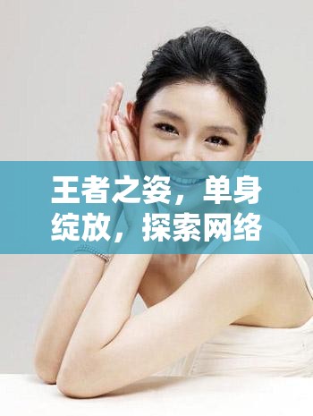 王者之姿，單身綻放，探索網(wǎng)絡(luò)直播新風(fēng)尚的漂亮女主播魅力之旅