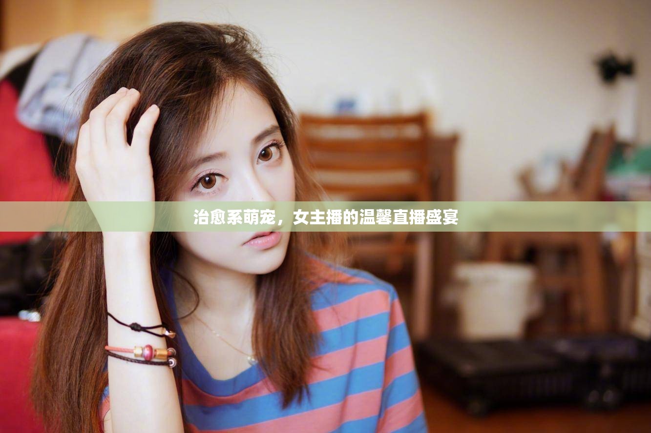 治愈系萌寵，女主播的溫馨直播盛宴