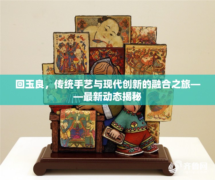 回玉良，傳統(tǒng)手藝與現(xiàn)代創(chuàng)新的融合之旅——最新動(dòng)態(tài)揭秘