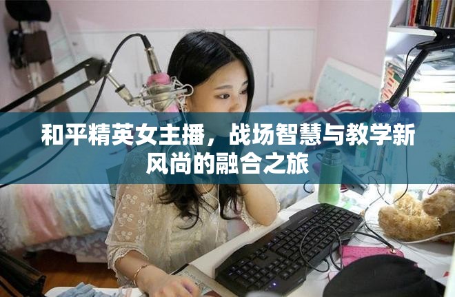 和平精英女主播，戰(zhàn)場智慧與教學(xué)新風(fēng)尚的融合之旅