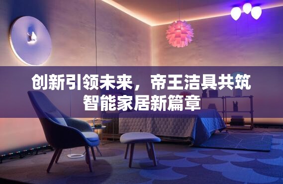 創(chuàng)新引領(lǐng)未來，帝王潔具共筑智能家居新篇章