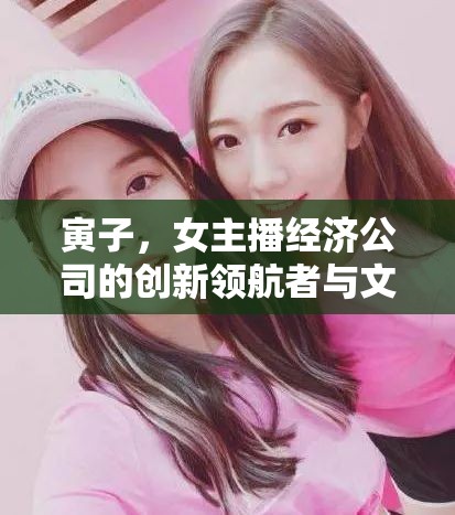 寅子，女主播經(jīng)濟公司的創(chuàng)新領(lǐng)航者與文化塑造者
