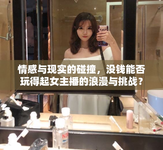 情感與現(xiàn)實(shí)的碰撞，沒錢能否玩得起女主播的浪漫與挑戰(zhàn)？