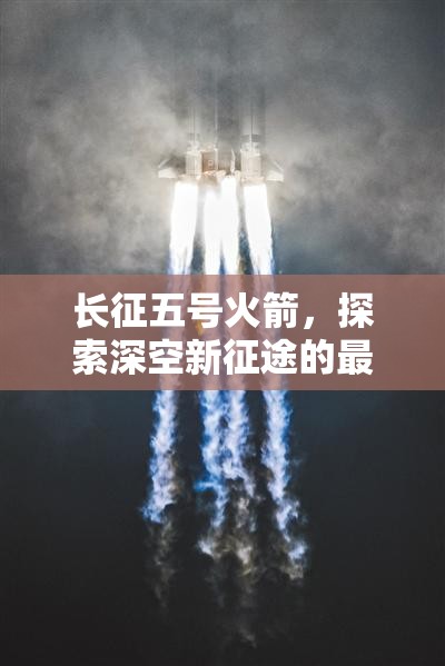 長(zhǎng)征五號(hào)火箭，探索深空新征途的最新動(dòng)態(tài)與未來(lái)展望