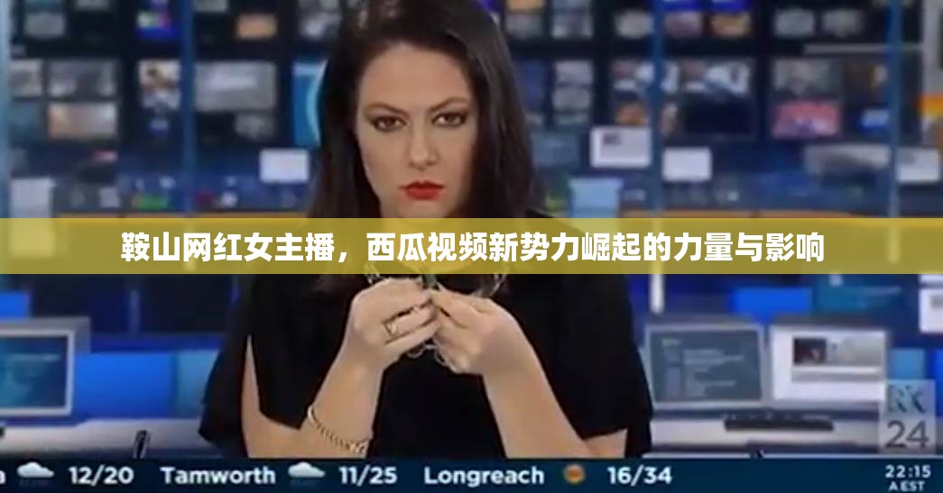 鞍山網(wǎng)紅女主播，西瓜視頻新勢力崛起的力量與影響