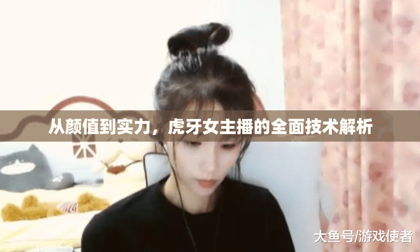 從顏值到實力，虎牙女主播的全面技術(shù)解析
