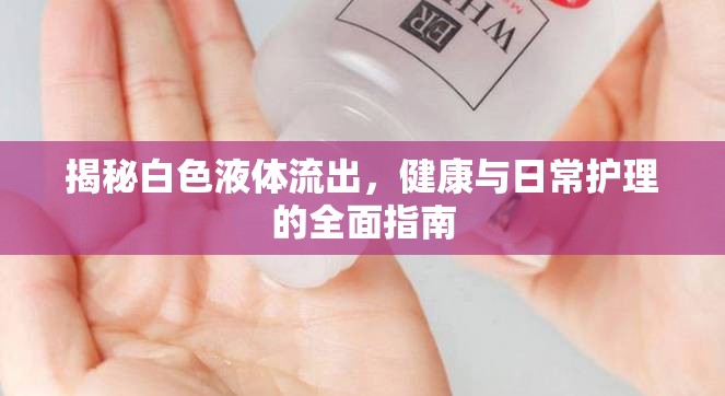 揭秘白色液體流出，健康與日常護(hù)理的全面指南