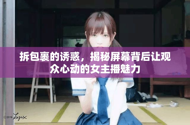 拆包裹的誘惑，揭秘屏幕背后讓觀眾心動(dòng)的女主播魅力