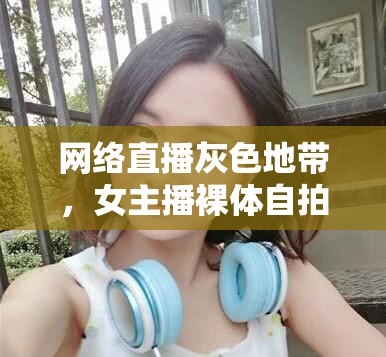 網絡直播灰色地帶，女主播裸體自拍圖片的背后