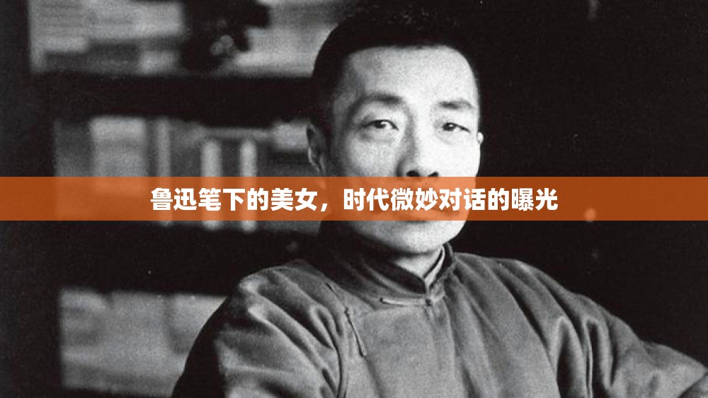 魯迅筆下的美女，時代微妙對話的曝光
