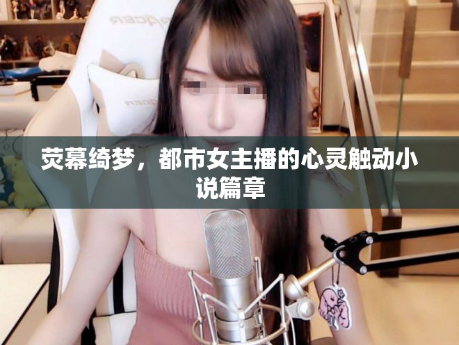 熒幕綺夢(mèng)，都市女主播的心靈觸動(dòng)小說(shuō)篇章