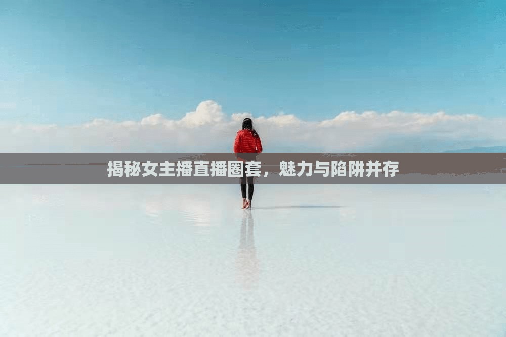 揭秘女主播直播圈套，魅力與陷阱并存